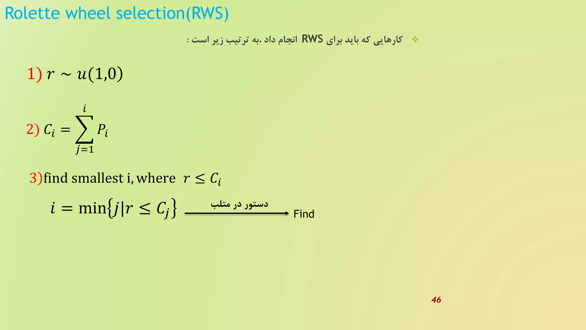Rolette wheel selection(RWS)
‫برای‬ ‫باید‬ ‫که‬ ‫کارهایی‬RWS‫است‬ ‫زیر‬ ‫ترتیب‬ ‫،به‬ ‫داد‬ ‫انجام‬:
)1) 𝑟 ∼ 𝑢(1,0
2) 𝐶𝑖 =
𝑗=1
𝑖
𝑃𝑖
)3 find smallest i, where 𝑟 ≤ 𝐶𝑖
𝑖 = min 𝑗|𝑟 ≤ 𝐶𝑗
‫متلب‬ ‫در‬ ‫دستور‬
Find
46
 