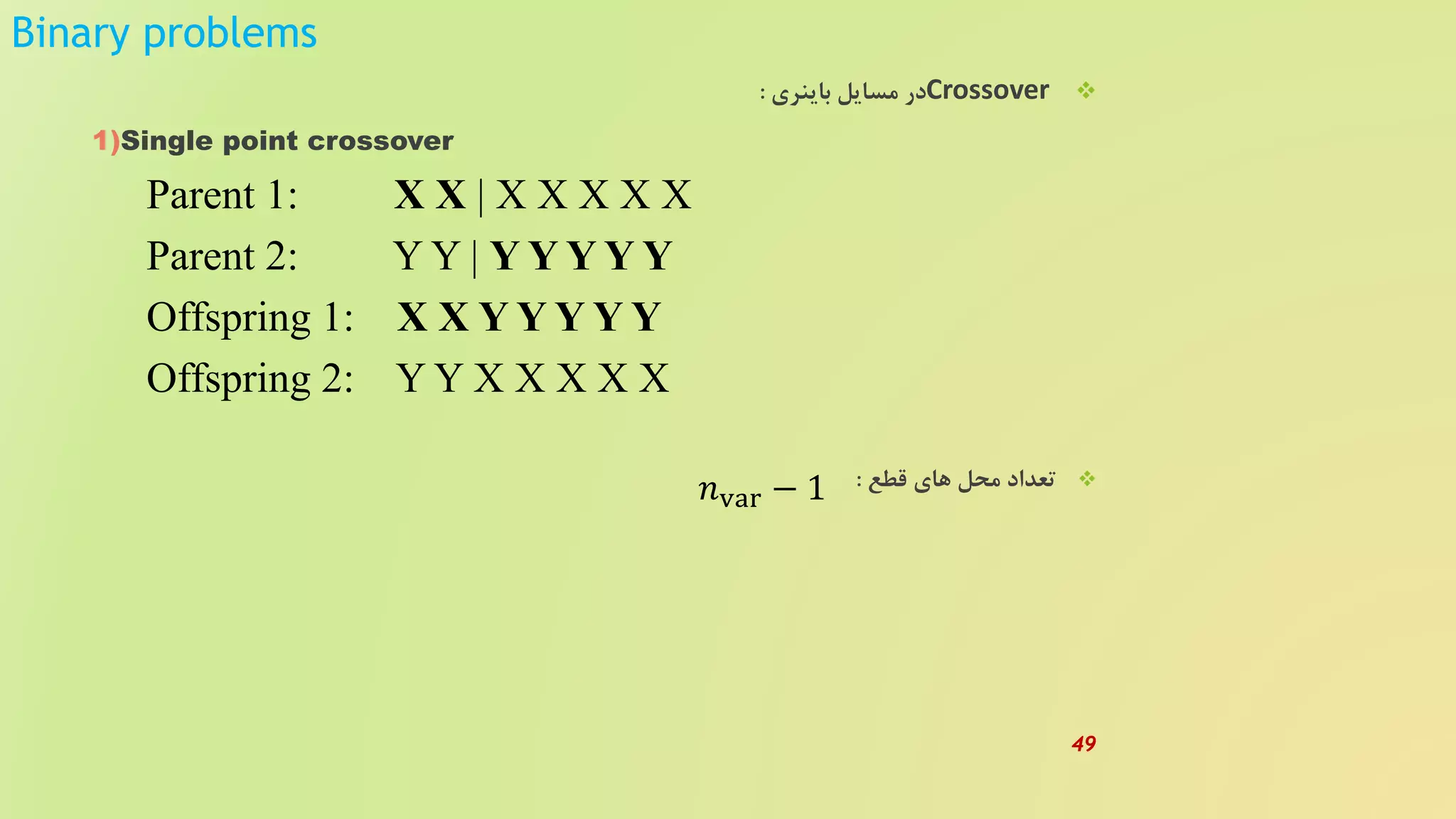 Binary problems
Crossover‫باینری‬ ‫مسایل‬ ‫در‬:
1)Single point crossover
Parent 1: X X | X X X X X
Parent 2: Y Y | Y Y Y Y Y
Offspring 1: X X Y Y Y Y Y
Offspring 2: Y Y X X X X X
‫قطع‬ ‫های‬ ‫محل‬ ‫تعداد‬:𝑛var − 1
49
 