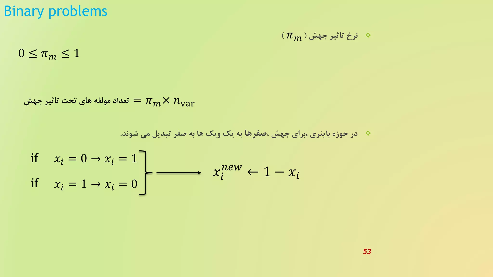 Binary problems
‫جهش‬ ‫تاثیر‬ ‫نرخ‬) (
، ‫جهش‬ ‫،برای‬ ‫باینری‬ ‫حوزه‬ ‫در‬‫صفرها‬‫شوند‬ ‫می‬ ‫تبدیل‬ ‫صفر‬ ‫به‬ ‫ها‬ ‫ویک‬ ‫یک‬ ‫به‬.
0 ≤ 𝜋 𝑚 ≤ 1
= 𝜋 𝑚× 𝑛var
𝜋 𝑚
‫جهش‬ ‫تاثیر‬ ‫تحت‬ ‫های‬ ‫مولفه‬ ‫تعداد‬
𝑥𝑖 = 0 → 𝑥𝑖 = 1
𝑥𝑖 = 1 → 𝑥𝑖 = 0
𝑥𝑖
𝑛𝑒𝑤
← 1 − 𝑥𝑖
if
53
 