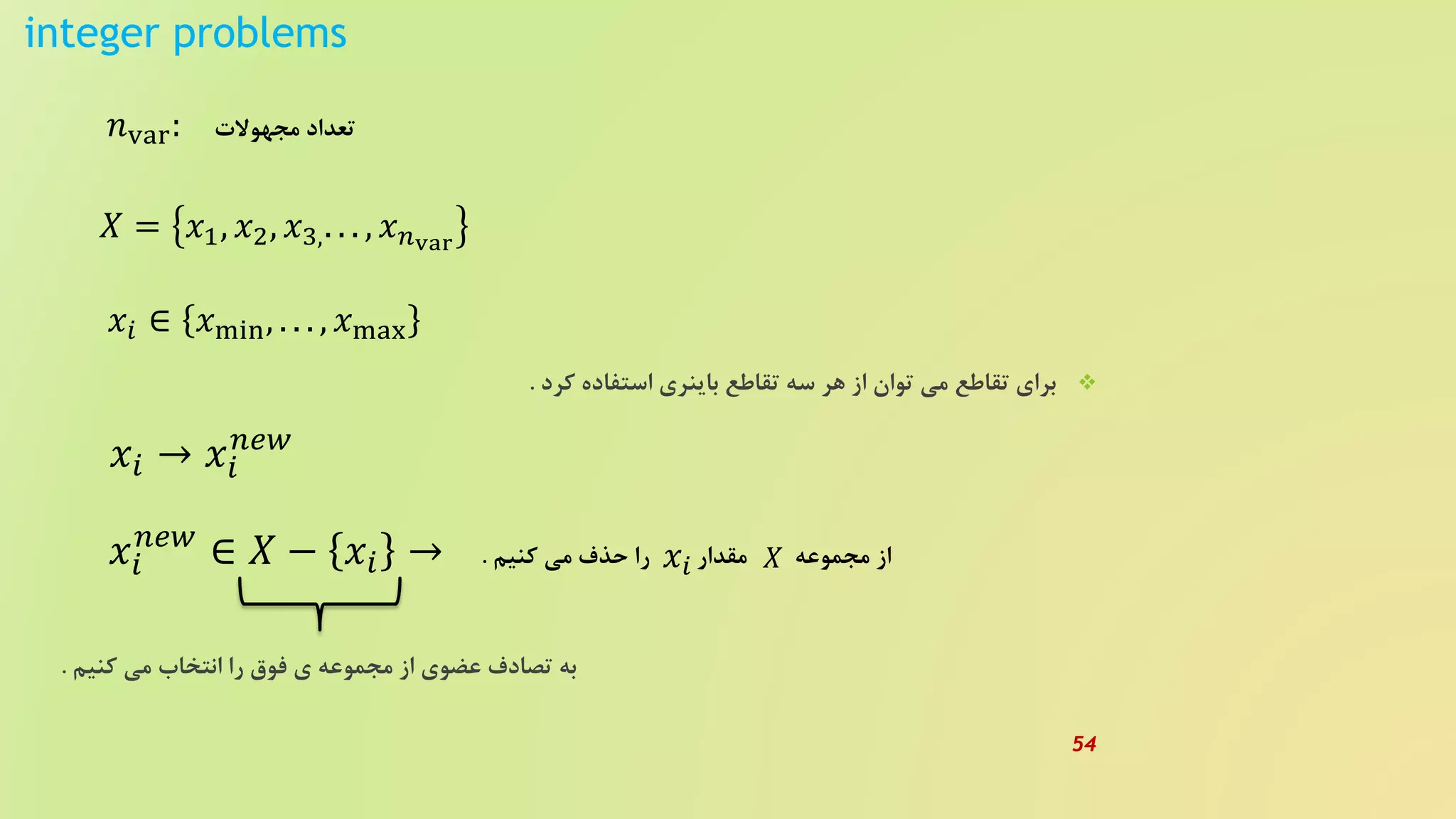 integer problems
‫کرد‬ ‫استفاده‬ ‫باینری‬ ‫تقاطع‬ ‫سه‬ ‫هر‬ ‫از‬ ‫توان‬ ‫می‬ ‫تقاطع‬ ‫برای‬.
𝑛var:
𝑋 = 𝑥1, 𝑥2, 𝑥3,. . . , 𝑥 𝑛var
𝑥𝑖 ∈ 𝑥min, . . . , 𝑥max
‫مجهوالت‬ ‫تعداد‬
𝑥𝑖 → 𝑥𝑖
𝑛𝑒𝑤
𝑥𝑖
𝑛𝑒𝑤
∈ 𝑋 − 𝑥𝑖 → ‫کنیم‬ ‫می‬ ‫حذف‬ ‫را‬ ‫مقدار‬ ‫مجموعه‬ ‫از‬. 𝑥𝑖 𝑋
‫کنی‬ ‫می‬ ‫انتخاب‬ ‫را‬ ‫فوق‬ ‫ی‬ ‫مجموعه‬ ‫از‬ ‫عضوی‬ ‫تصادف‬ ‫به‬‫م‬.
54
 