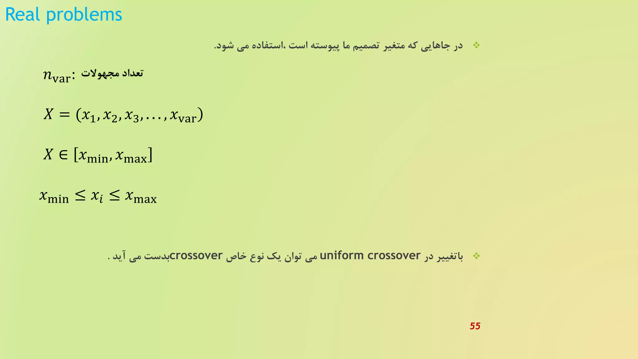 Real problems
‫شود‬ ‫می‬ ‫،استفاده‬ ‫است‬ ‫پیوسته‬ ‫ما‬ ‫تصمیم‬ ‫متغیر‬ ‫که‬ ‫جاهایی‬ ‫در‬.
‫در‬ ‫باتغییر‬uniform crossover‫خاص‬ ‫نوع‬ ‫یک‬ ‫توان‬ ‫می‬crossover‫آید‬ ‫می‬ ‫بدست‬.
𝑛var:
)𝑋 = (𝑥1, 𝑥2, 𝑥3, . . . , 𝑥var
𝑋 ∈ 𝑥min, 𝑥max
𝑥min ≤ 𝑥𝑖 ≤ 𝑥max
55
 