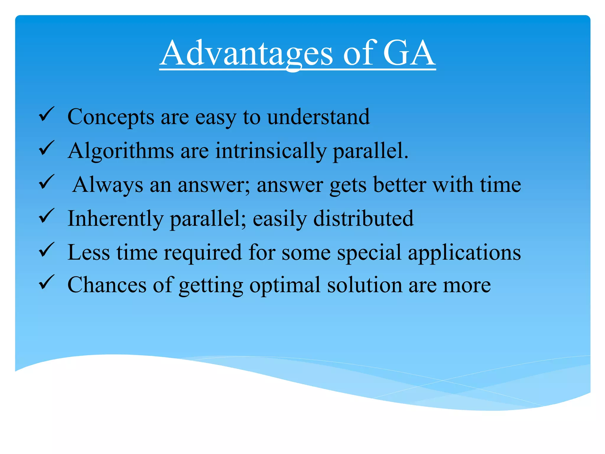Advantages of GA
 Concepts are easy to understand
 Algorithms are intrinsically parallel.
 Always an answer; answer gets better with time
 Inherently parallel; easily distributed
 Less time required for some special applications
 Chances of getting optimal solution are more
 