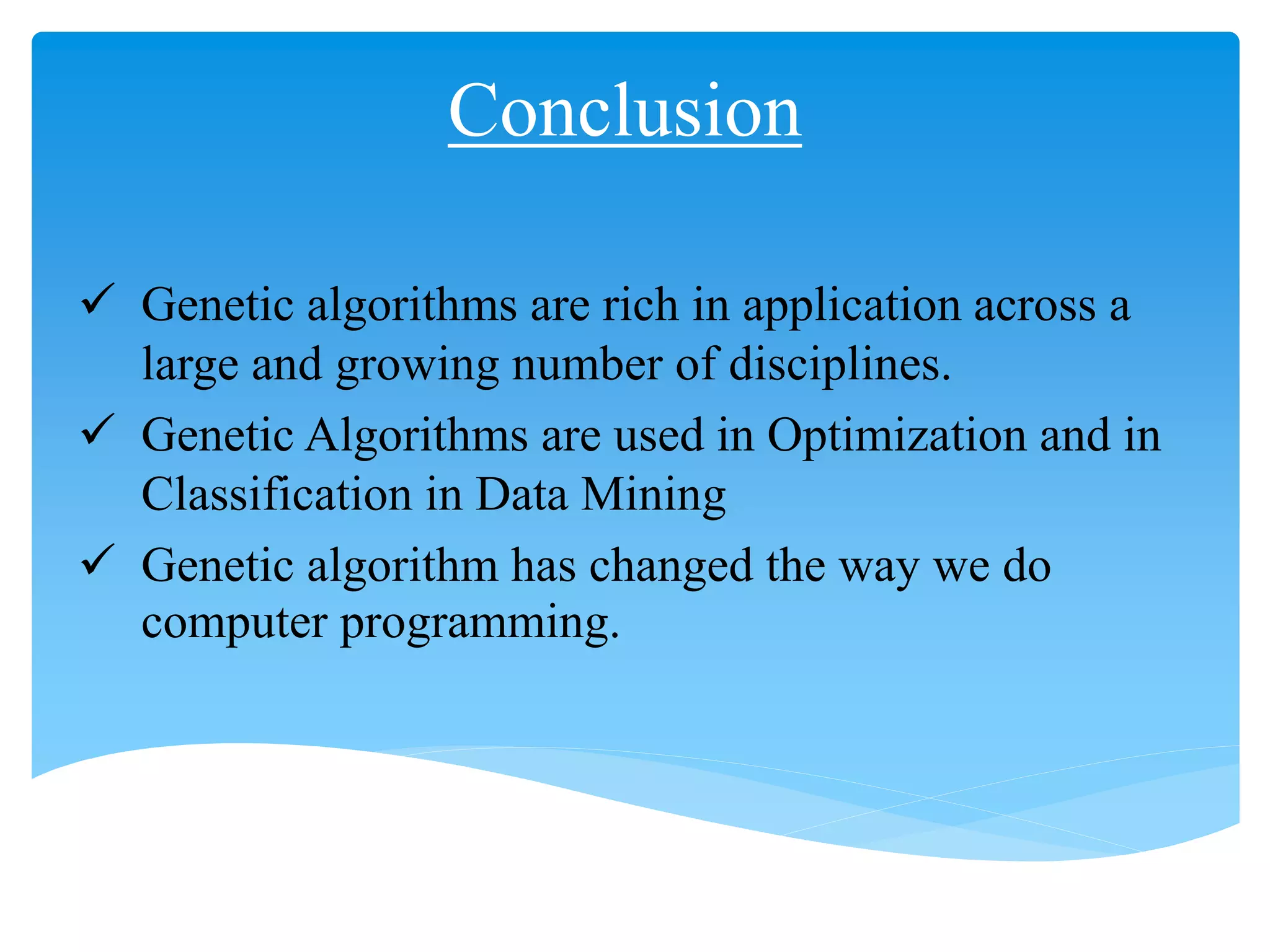 Conclusion
 Genetic algorithms are rich in application across a
large and growing number of disciplines.
 Genetic Algorithms are used in Optimization and in
Classification in Data Mining
 Genetic algorithm has changed the way we do
computer programming.
 