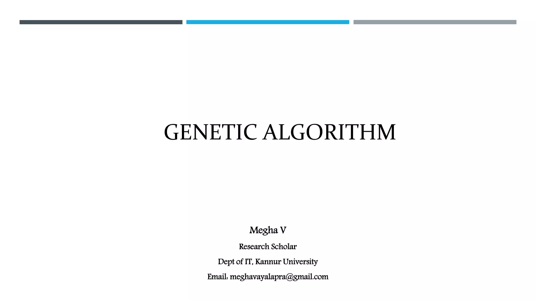GENETIC ALGORITHM
Megha V
Research Scholar
Dept of IT, Kannur University
Email: meghavayalapra@gmail.com
 