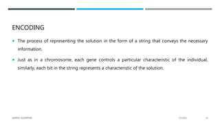 ENCODING
 The process of representing the solution in the form of a string that conveys the necessary
information.
 Just as in a chromosome, each gene controls a particular characteristic of the individual,
similarly, each bit in the string represents a characteristic of the solution.
2/1/2021
GENETIC ALGORITHM 20
 