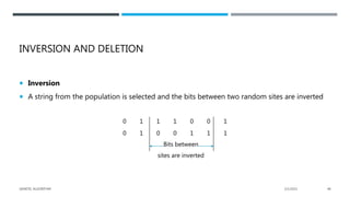 INVERSION AND DELETION
 Inversion
 A string from the population is selected and the bits between two random sites are inverted
0 1 1 1 0 0 1
0 1 0 0 1 1 1
Bits between
sites are inverted
2/1/2021
GENETIC ALGORITHM 48
 