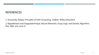REFERENCES
1. Sivananda, Deepa, Principles of Soft Computing, 2ndEdn, Wiley India,2014.
2. Rajasekharan and Viajayalakshmipai, Neural Networks, Fuzzy Logic and Genetic Algorithm,
PHI, 2003. (For Unit 5).
2/1/2021
GENETIC ALGORITHM 56
 