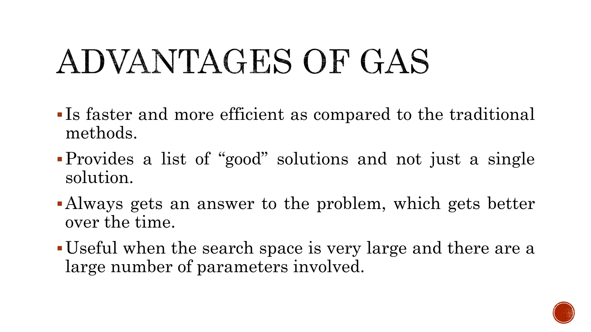 Is faster and more efficient as compared to the traditional
methods.
Provides a list of “good” solutions and not just a single
solution.
Always gets an answer to the problem, which gets better
over the time.
Useful when the search space is very large and there are a
large number of parameters involved.
 
