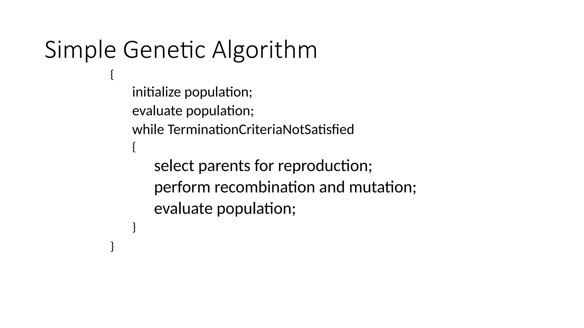 Simple Genetic Algorithm
{
initialize population;
evaluate population;
while TerminationCriteriaNotSatisfied
{
select parents for reproduction;
perform recombination and mutation;
evaluate population;
}
}
 