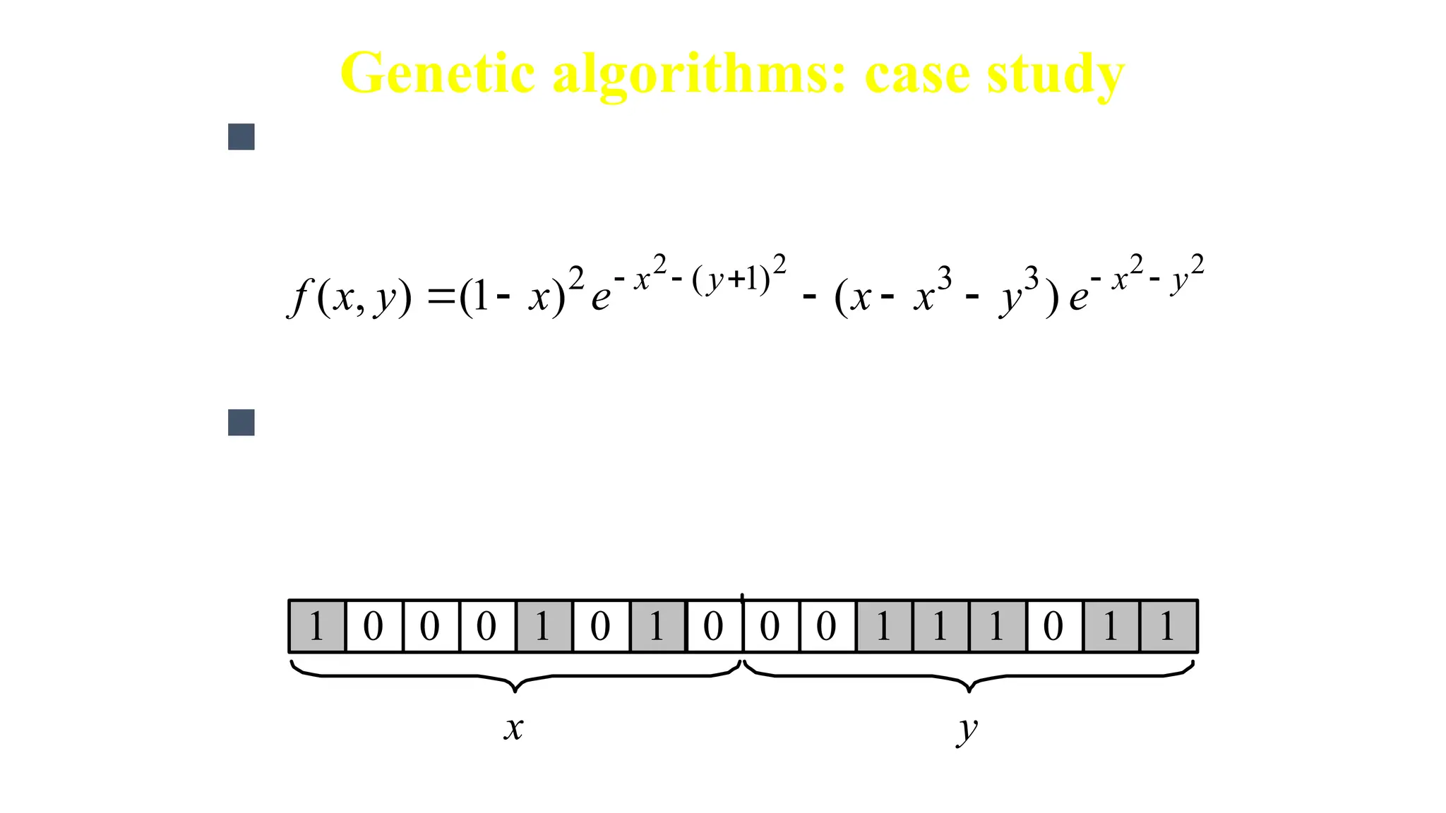 Genetic algorithms: case study
 Suppose it is desired to find the maximum of the
“peak” function of two variables:
 The first step is to represent the problem variables
as a chromosome - parameters x
and y as a concatenated
binary string:
2
2
2
2
)
(
)
1
(
)
,
( 3
3
)
1
(
2 y
x
y
x
e
y
x
x
e
x
y
x
f 









1 0
0 0 1 1
0 0 0 1
0 1 1 1
0 1
y
x
where parameters x and y vary between -3 and 3.
 