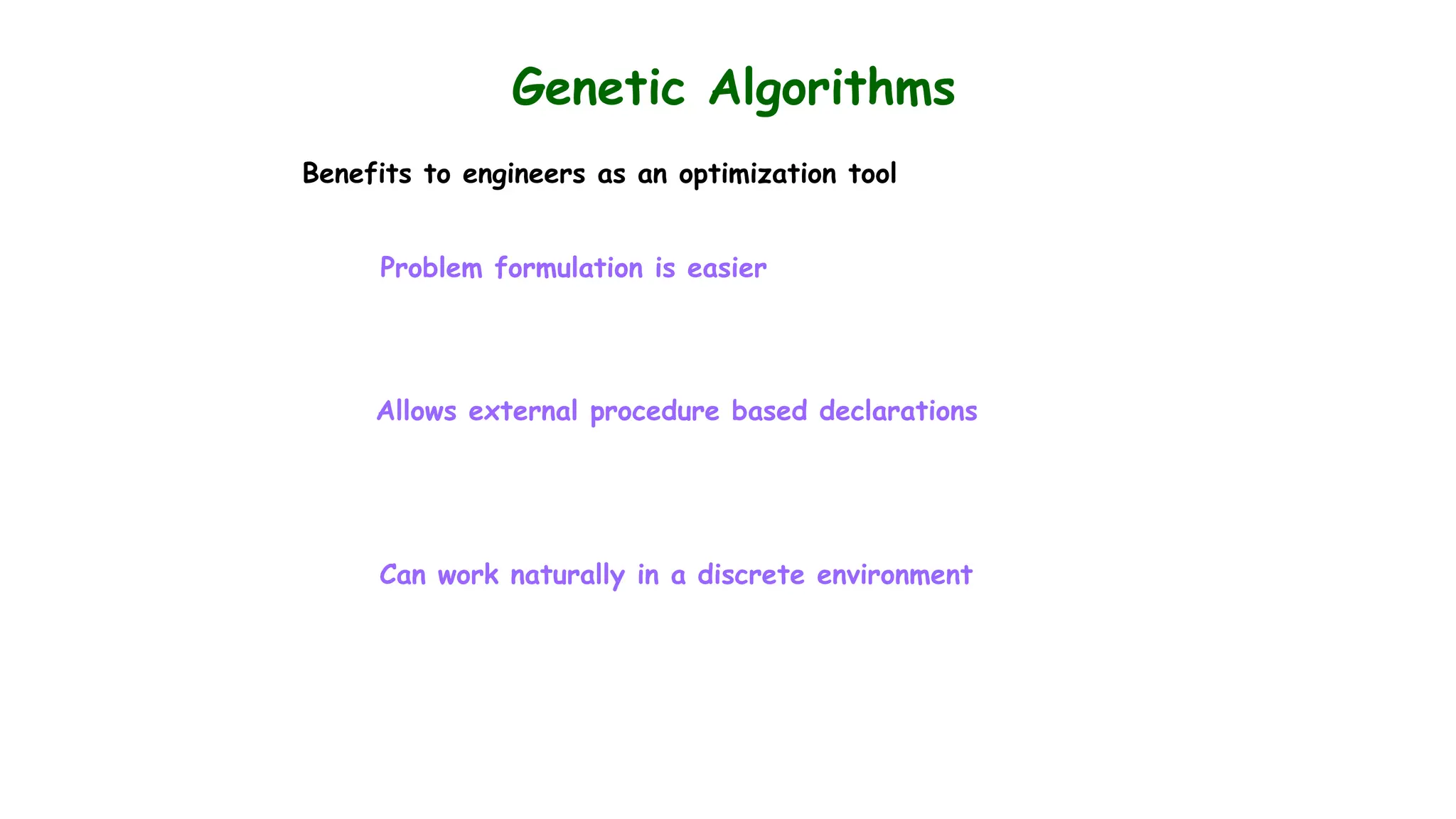 Genetic Algorithms
Benefits to engineers as an optimization tool
Problem formulation is easier
Allows external procedure based declarations
Can work naturally in a discrete environment
 