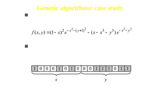 Genetic algorithms: case study
 Suppose it is desired to find the maximum of the
“peak” function of two variables:
 The first step is to represent the problem variables
as a chromosome - parameters x
and y as a concatenated
binary string:
2
2
2
2
)
(
)
1
(
)
,
( 3
3
)
1
(
2 y
x
y
x
e
y
x
x
e
x
y
x
f 









1 0
0 0 1 1
0 0 0 1
0 1 1 1
0 1
y
x
where parameters x and y vary between -3 and 3.
 