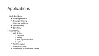 Applications
• Basic Problems
• Traveling salesman
• Graph partitioning
• Matching problems
• Graph coloring
• Scheduling
• Engineering
• VLSI design
• Placement
• Routing
• Array logic minimization
• Layout
• Facilities layout
• Image processing
• Code design in information theory
 
