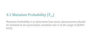 4.1 Mutation Probability (Pm)
Mutation Probability is to determine how many chromosomes should
be mutated in one generation; mutation rate is in the range of [0,001-
0,01]
 