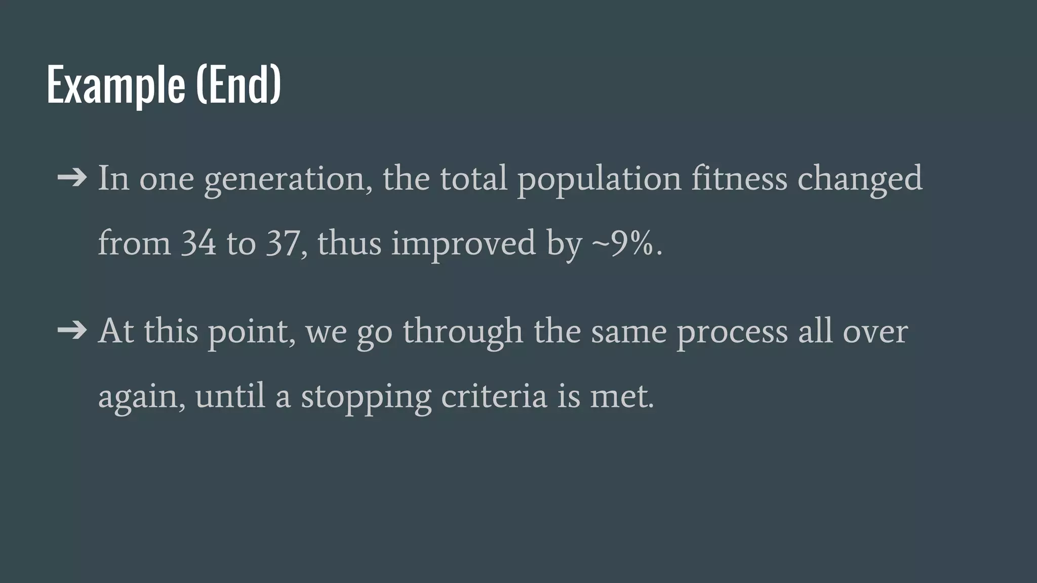 Example (End) ➔ In one generation, the total population fitness changed from 34 to 37, thus improved by ~9%. ➔ At this point, we go through the same process all over again, until a stopping criteria is met. 