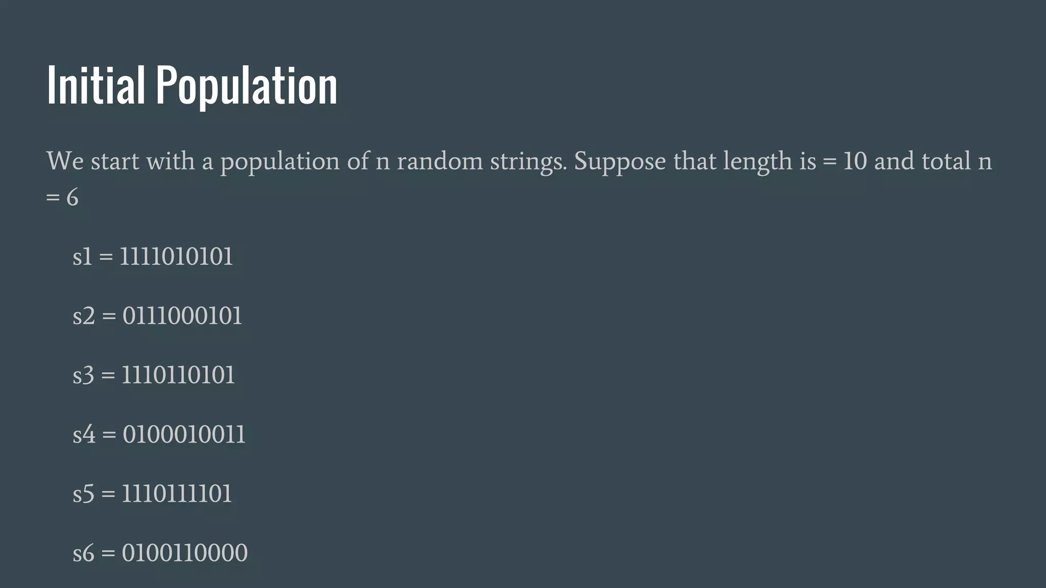 Initial Population We start with a population of n random strings. Suppose that length is = 10 and total n = 6 s1 = 1111010101 s2 = 0111000101 s3 = 1110110101 s4 = 0100010011 s5 = 1110111101 s6 = 0100110000 