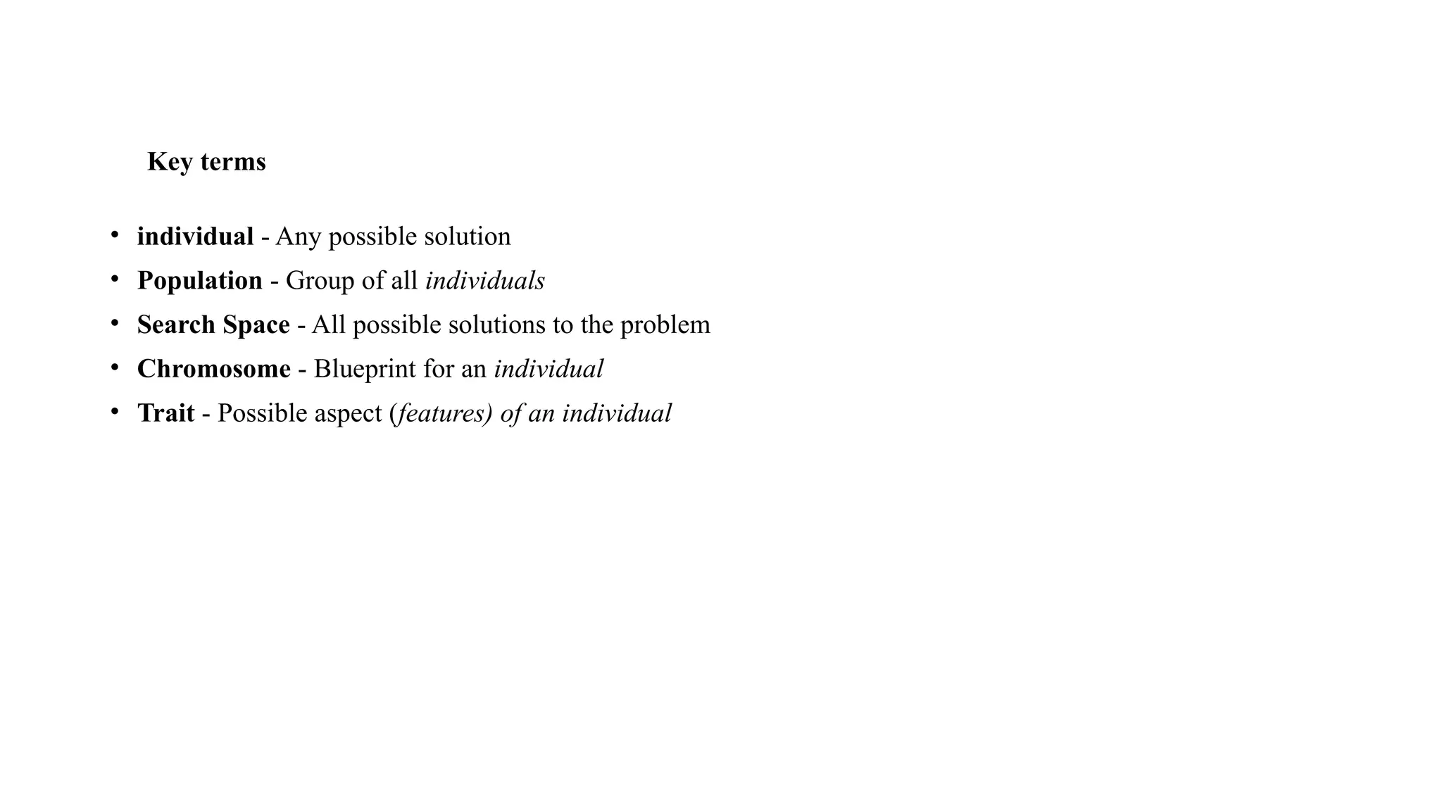 Key terms
• individual - Any possible solution
• Population - Group of all individuals
• Search Space - All possible solutions to the problem
• Chromosome - Blueprint for an individual
• Trait - Possible aspect (features) of an individual
 