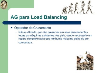 AG para Load Balancing Operador de Cruzamento Não é utilizado, por não preservar em seus descendentes todas as máquinas existentes nos pais, sendo necessário um reparo complexo para que nenhuma máquina deixe de ser computada.   