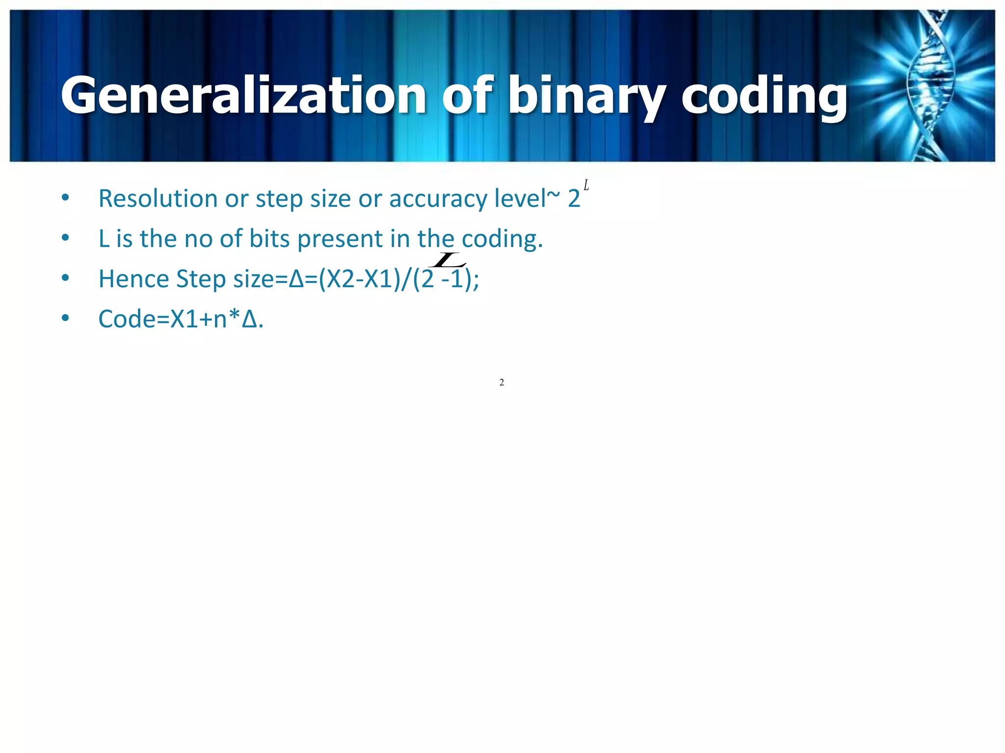 Generalization of binary coding
                                                   L
•   Resolution or step size or accuracy level~ 2
•   L is the no of bits present in the coding.
                                    L
•   Hence Step size=Δ=(X2-X1)/(2 -1);
•   Code=X1+n*Δ.

                                        2
 