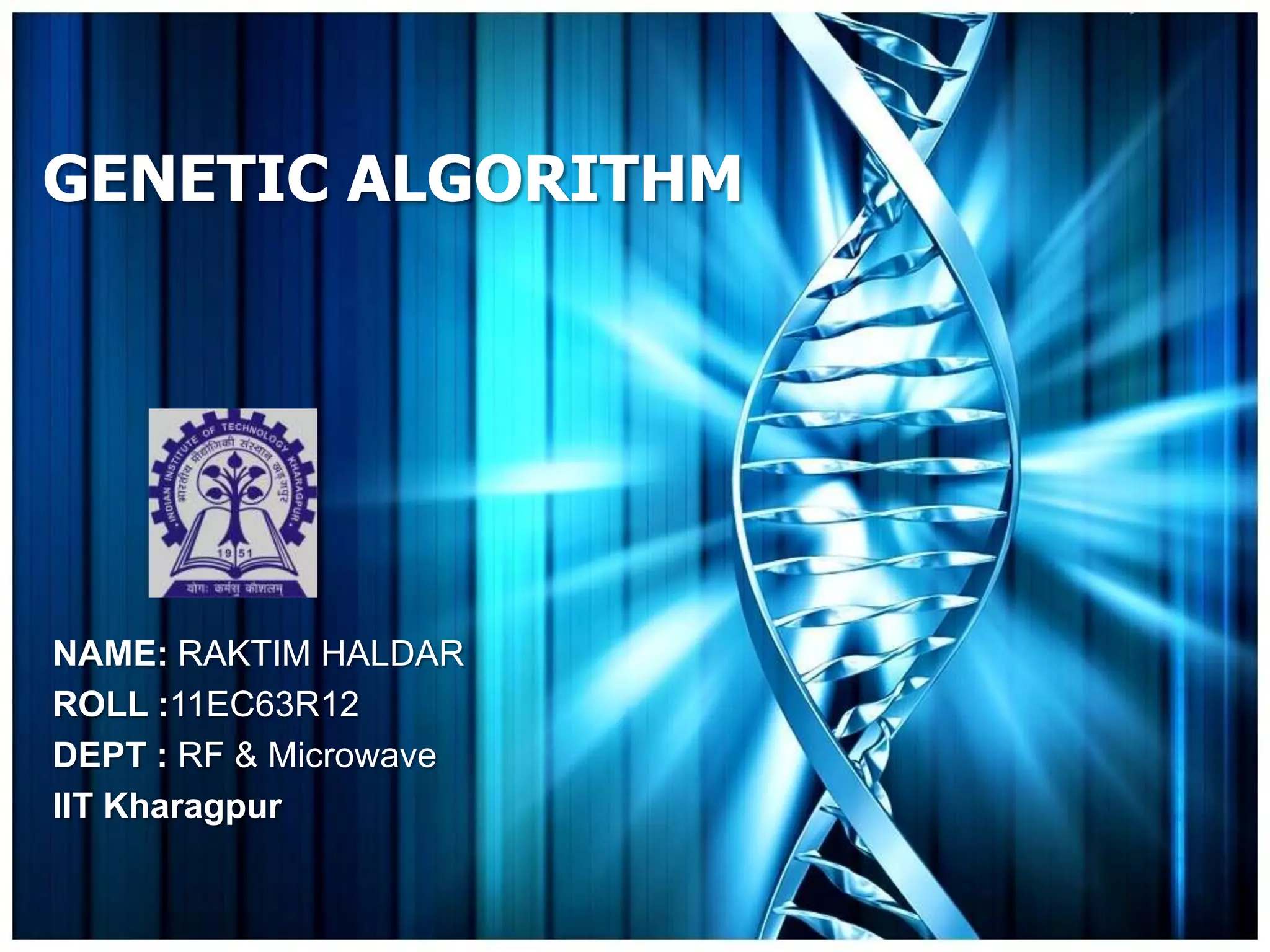 GENETIC ALGORITHM




NAME: RAKTIM HALDAR
ROLL :11EC63R12
DEPT : RF & Microwave
IIT Kharagpur
 