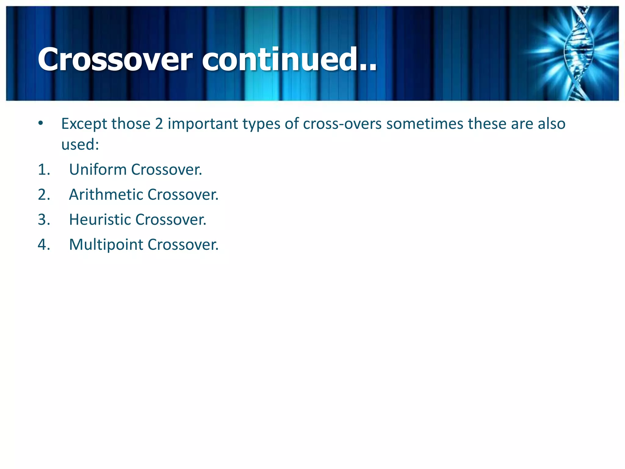 Crossover continued..
• Except those 2 important types of cross-overs sometimes these are also
   used:
1. Uniform Crossover.
2. Arithmetic Crossover.
3. Heuristic Crossover.
4. Multipoint Crossover.
 