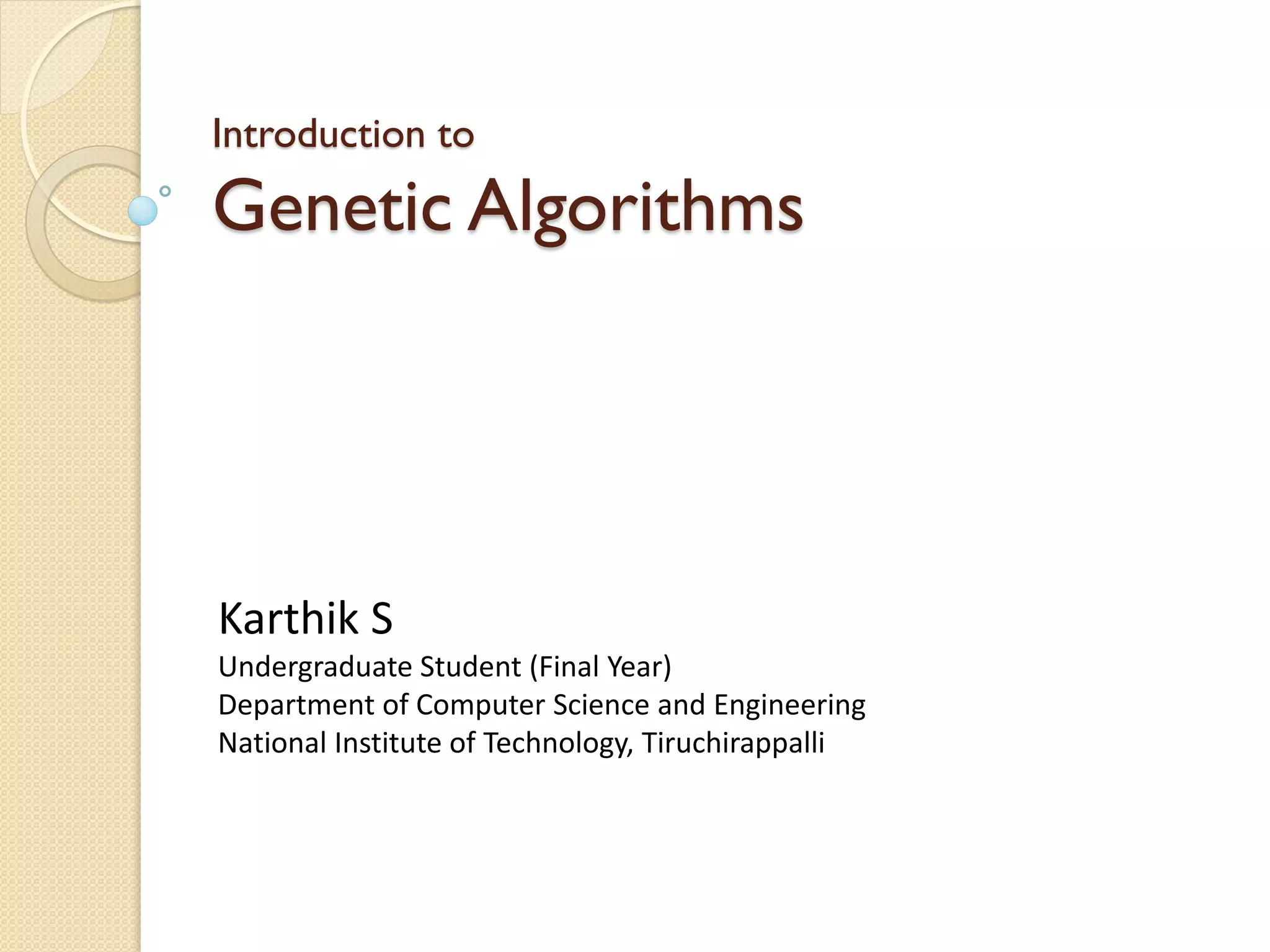 Introduction to
Genetic Algorithms




Karthik S
Undergraduate Student (Final Year)
Department of Computer Science and Engineering
National Institute of Technology, Tiruchirappalli
 