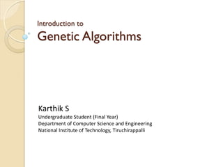 Introduction to
Genetic Algorithms




Karthik S
Undergraduate Student (Final Year)
Department of Computer Science and Engineering
National Institute of Technology, Tiruchirappalli
 