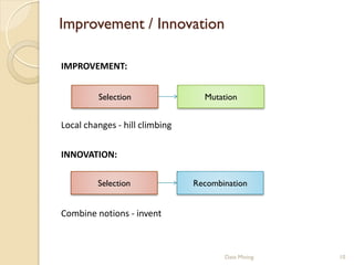 Improvement / Innovation

IMPROVEMENT:


         Selection                Mutation


Local changes - hill climbing

INNOVATION:

         Selection              Recombination


Combine notions - invent



                                       Data Mining   10
 