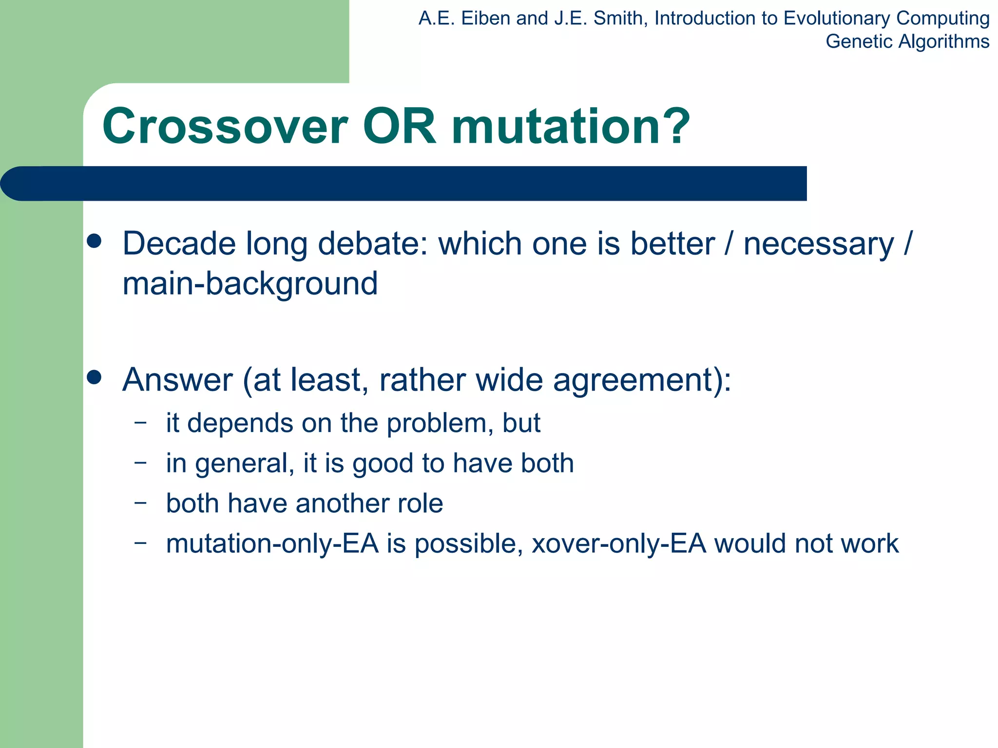 Crossover OR mutation? Decade long debate: which one is better / necessary / main-background  Answer (at least, rather wide agreement): it depends on the problem, but in general, it is good to have both both have another role mutation-only-EA is possible, xover-only-EA would not work 