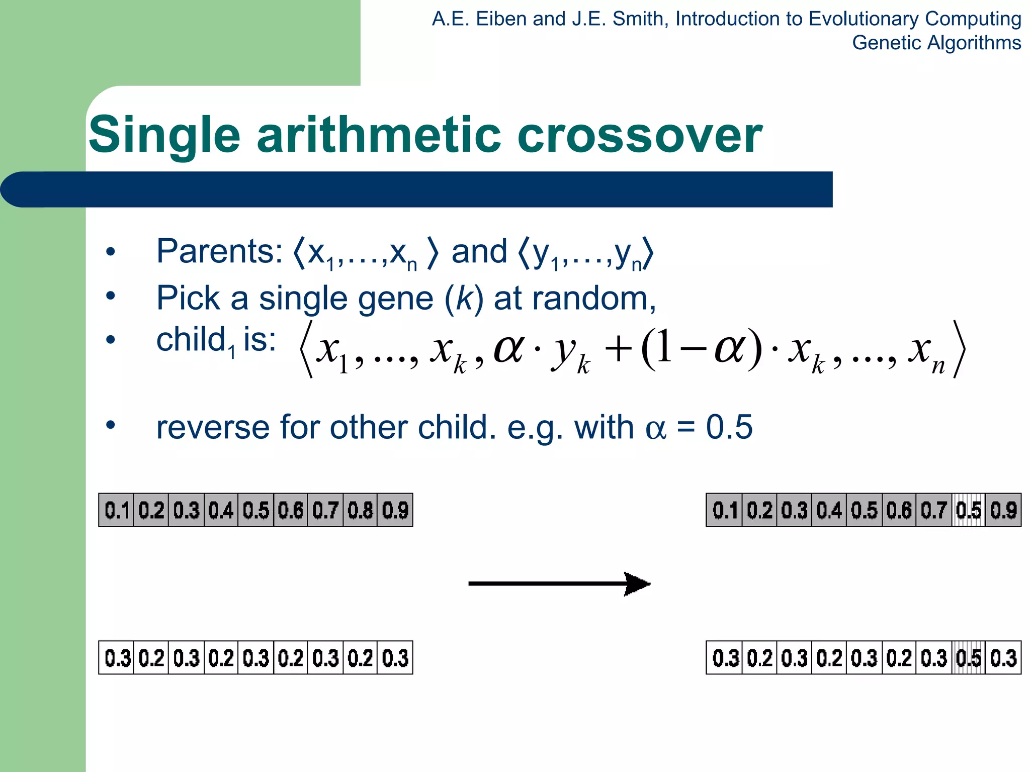 Single arithmetic crossover Parents:   x 1 ,…,x n      and   y 1 ,…,y n  Pick  a single gene ( k ) at random,  child 1  is: reverse for other child. e.g. with    = 0.5 