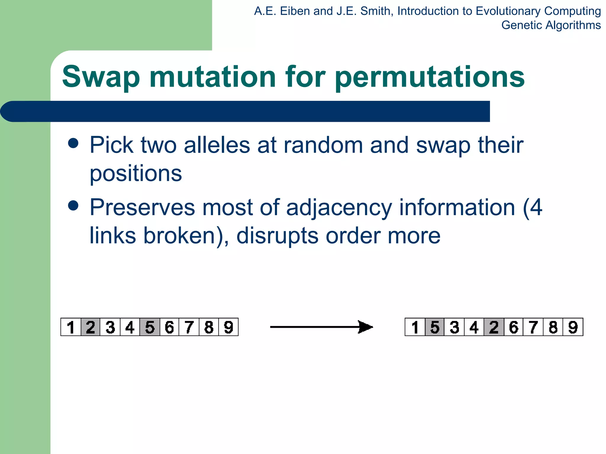 Swap mutation for permutations Pick two alleles at random and swap their positions Preserves most of adjacency information (4 links broken), disrupts order more 