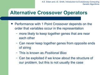 Alternative Crossover Operators Performance with 1 Point Crossover depends on the order that variables occur in the representation more likely to keep together genes that are near each other Can never keep together genes from opposite ends of string This is known as  Positional Bias Can be exploited if we know about the structure of our problem, but this is not usually the case 