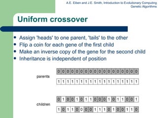 Uniform crossover Assign 'heads' to one parent, 'tails' to the other Flip a coin for each gene of the first child Make an inverse copy of the gene for the second child Inheritance is independent of position 