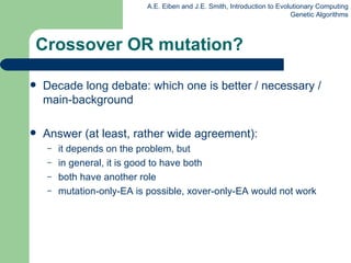 Crossover OR mutation? Decade long debate: which one is better / necessary / main-background  Answer (at least, rather wide agreement): it depends on the problem, but in general, it is good to have both both have another role mutation-only-EA is possible, xover-only-EA would not work 