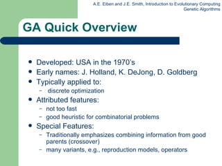 GA Quick Overview Developed: USA in the 1970’s Early names: J. Holland, K. DeJong, D. Goldberg Typically applied to: discrete optimization Attributed features: not too fast good heuristic for combinatorial problems Special Features: Traditionally emphasizes combining information from good parents (crossover) many variants, e.g., reproduction models, operators 