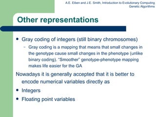 Other representations Gray coding of integers  (still binary chromosomes) Gray coding is a mapping that means that small changes in the genotype cause small changes in the phenotype (unlike binary coding). “Smoother” genotype-phenotype mapping makes life easier for the GA Nowadays it is generally accepted that it is better to encode numerical variables directly as Integers Floating point  variables 