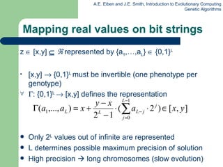 Mapping real values on bit strings z     [x,y]        represented by {a 1 ,…,a L }    {0,1} L [x,y]    {0,1} L  must be invertible (one phenotype per genotype)  : {0,1} L    [x,y] defines the representation  Only 2 L  values out of infinite are represented L determines possible maximum precision of solution High precision    long chromosomes (slow evolution) 