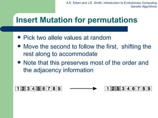 Insert Mutation for permutations Pick two allele values at random Move the second to follow the first,  shifting the rest along to accommodate Note that this preserves most of the order and the adjacency information 