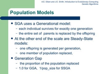 Population Models SGA uses a Generational model: each individual survives for exactly one generation the entire set of  parents is replaced by the offspring At the other end of the scale are Steady-State models: one offspring is generated per generation, one member of population replaced, Generation Gap  the proportion of the population replaced 1.0 for GGA,  1/ pop_size  for SSGA 