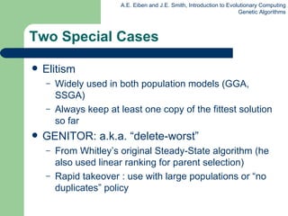 Two Special Cases Elitism Widely used in both population models (GGA, SSGA) Always keep at least one copy of the fittest solution so far GENITOR: a . k . a .  “delete-worst” From Whitley’s original Steady-State algorithm (he also used linear ranki n g for parent selection) Rapid takeover : use with large populations or “no duplicates” policy 