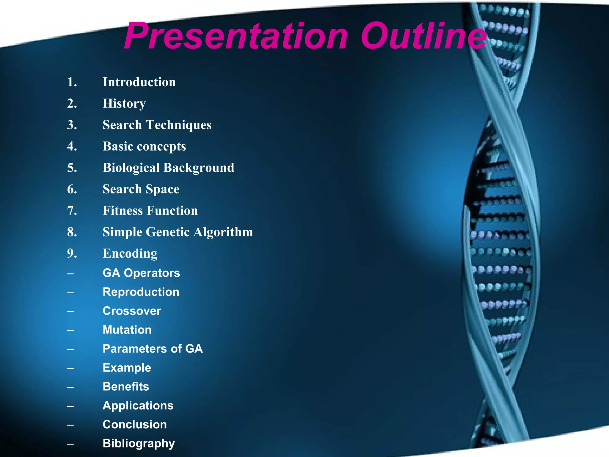 Presentation Outline Introduction History Search Techniques Basic concepts Biological Background Search Space Fitness Function Simple Genetic Algorithm Encoding GA Operators Reproduction Crossover Mutation Parameters of GA Example Benefits Applications Conclusion  Bibliography 