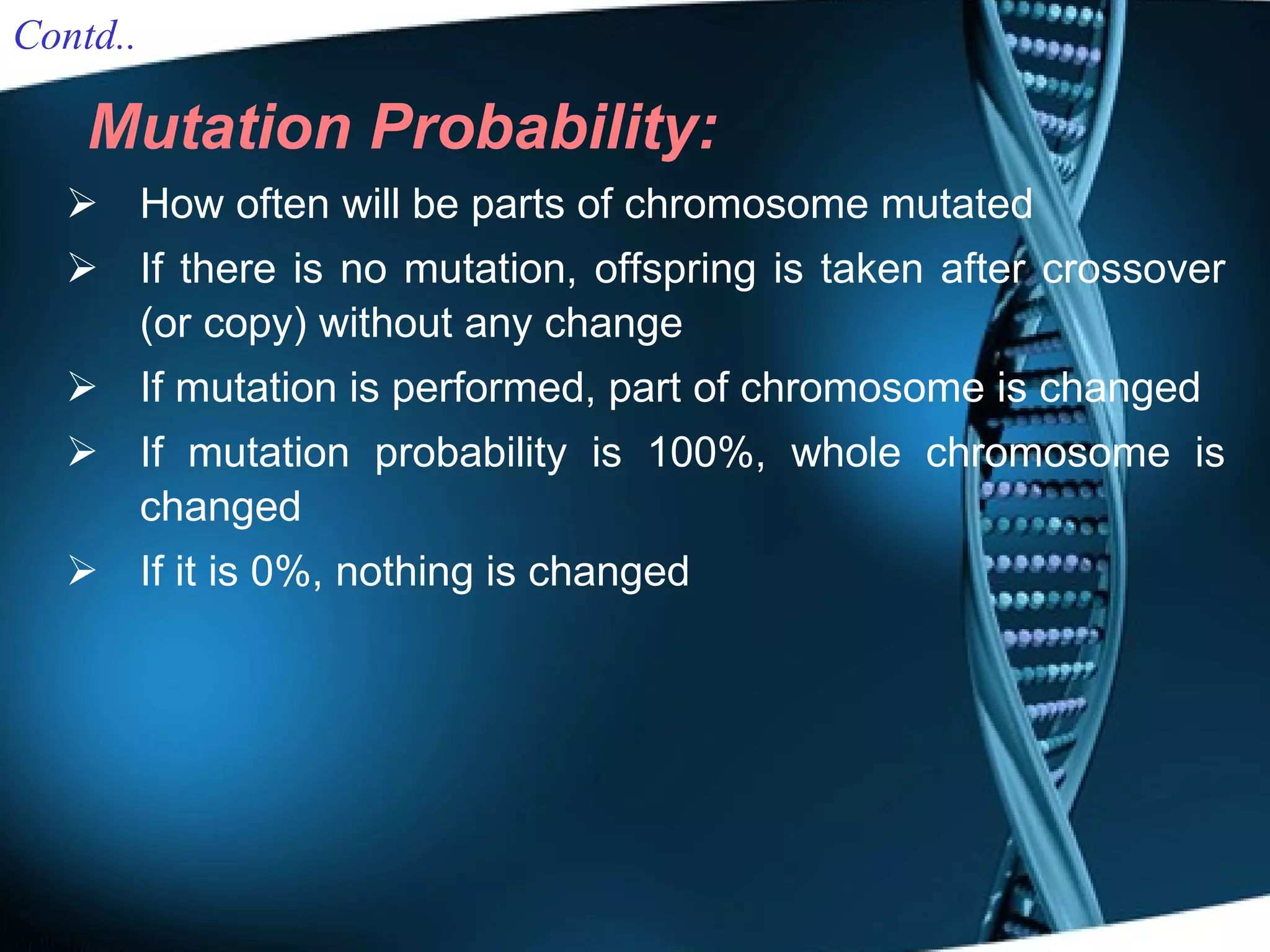 Mutation Probability: How often will be parts of chromosome mutated If there is no mutation, offspring is taken after crossover (or copy) without any change If mutation is performed, part of chromosome is changed If mutation probability is 100%, whole chromosome is changed If it is 0%, nothing is changed Contd.. 