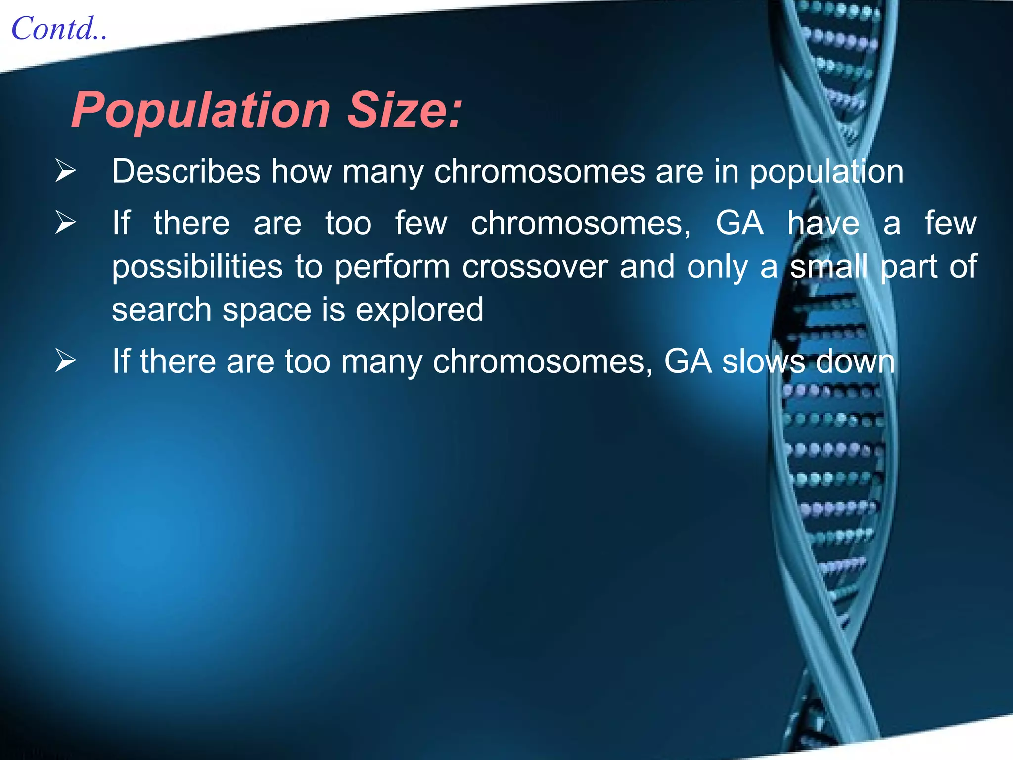 Population Size: Describes how many chromosomes are in population  If there are too few chromosomes, GA have a few possibilities to perform crossover and only a small part of search space is explored If there are too many chromosomes, GA slows down Contd.. 