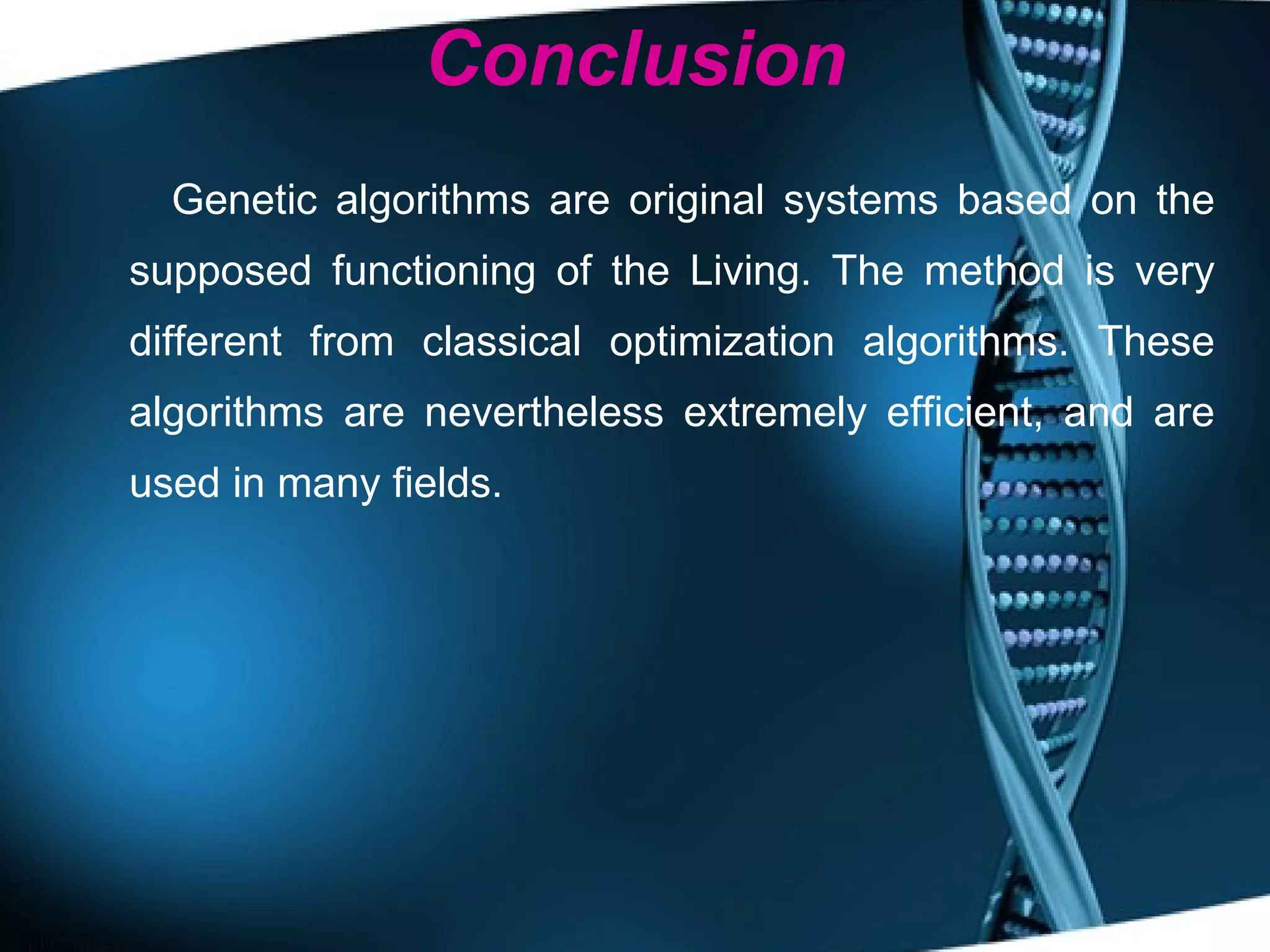 Conclusion Genetic algorithms are original systems based on the supposed functioning of the Living. The method is very different from classical optimization algorithms. These algorithms are nevertheless extremely efficient, and are used in many fields. 