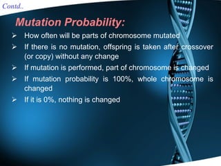 Mutation Probability: How often will be parts of chromosome mutated If there is no mutation, offspring is taken after crossover (or copy) without any change If mutation is performed, part of chromosome is changed If mutation probability is 100%, whole chromosome is changed If it is 0%, nothing is changed Contd.. 