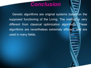 Conclusion Genetic algorithms are original systems based on the supposed functioning of the Living. The method is very different from classical optimization algorithms. These algorithms are nevertheless extremely efficient, and are used in many fields. 