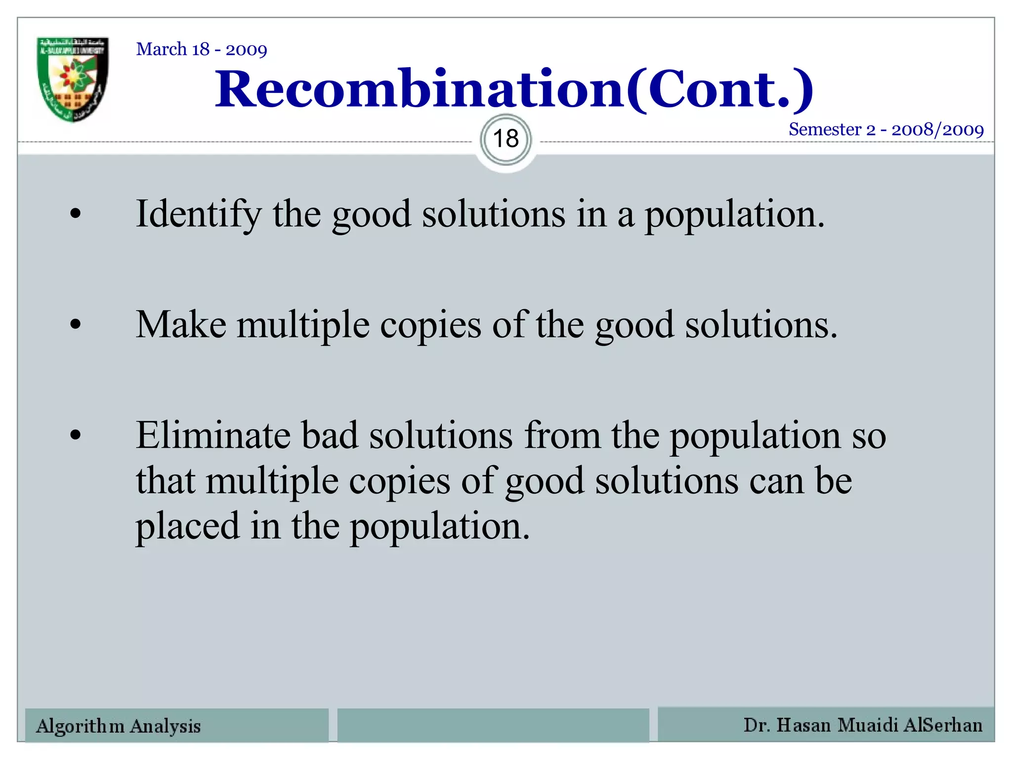 Recombination(Cont.) Identify the good solutions in a population. Make multiple copies of the good solutions. Eliminate bad solutions from the population so that multiple copies of good solutions can be placed in the population. Semester 2 - 2008/2009 March 18 - 2009 