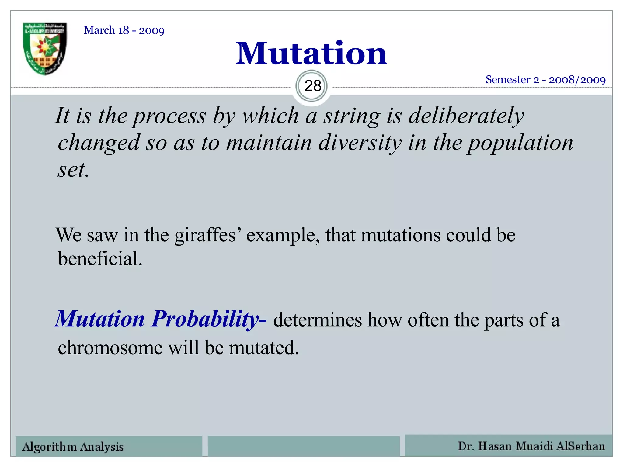 Mutation It is the process by which a string is deliberately changed so as to maintain diversity in the population set. We saw in the giraffes’ example, that mutations could be beneficial. Mutation Probability-   determines how often the parts of a chromosome will be mutated.   Semester 2 - 2008/2009 March 18 - 2009 