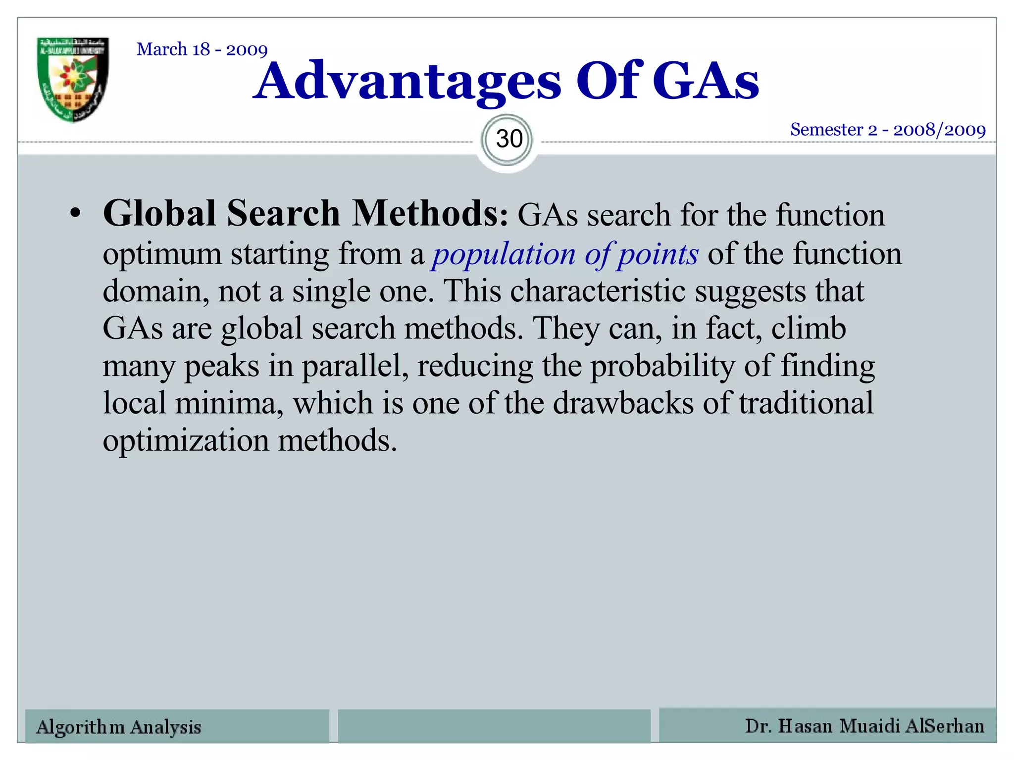 Advantages Of GAs Global Search Methods :  GAs search for the function optimum starting from a  population of points   of the function domain, not a single one. This characteristic suggests that GAs are global search methods. They can, in fact, climb many peaks in parallel, reducing the probability of finding local minima, which is one of the drawbacks of traditional optimization methods. Semester 2 - 2008/2009 March 18 - 2009 