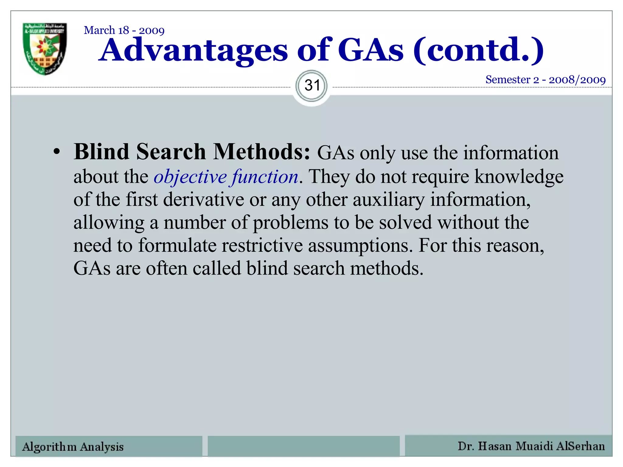 Advantages of GAs (contd.) Blind Search Methods:  GAs only use the information about the  objective function . They do not require knowledge of the first derivative or any other auxiliary information, allowing a number of problems to be solved without the need to formulate restrictive assumptions. For this reason, GAs are often called blind search methods. Semester 2 - 2008/2009 March 18 - 2009 
